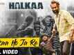 Halkaa | Song - Halkaa Ho Ja Re